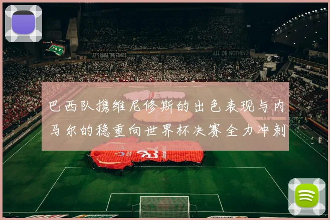 巴西队携维尼修斯的出色表现与内马尔的稳重向世界杯决赛全力冲刺