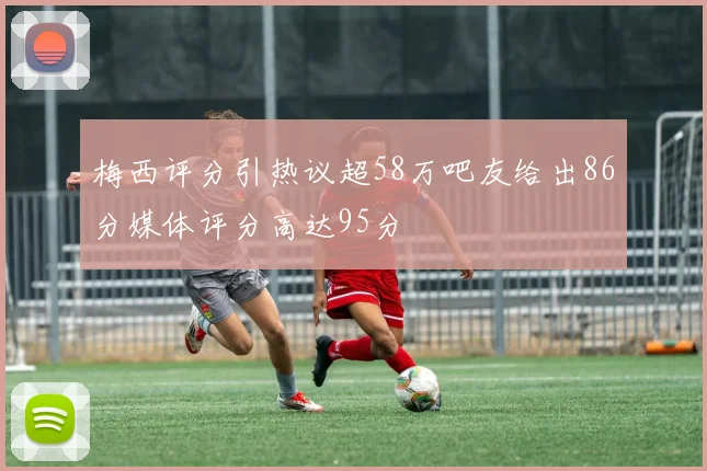 梅西评分引热议超58万吧友给出86分媒体评分高达95分