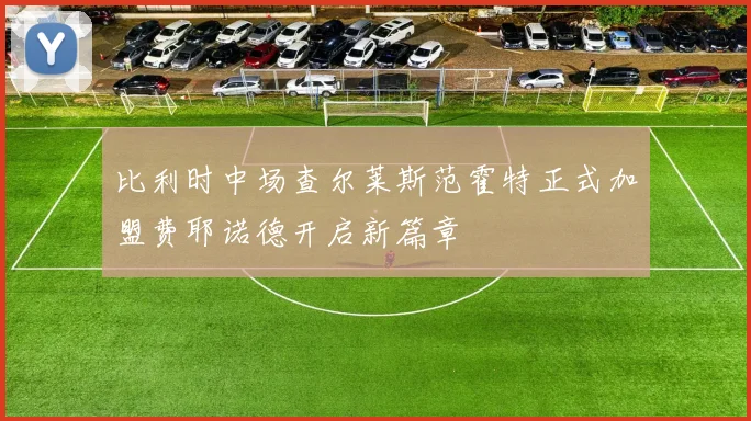 比利时中场查尔莱斯范霍特正式加盟费耶诺德开启新篇章