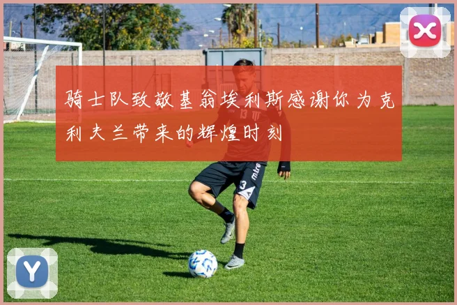骑士队致敬基翁埃利斯感谢你为克利夫兰带来的辉煌时刻