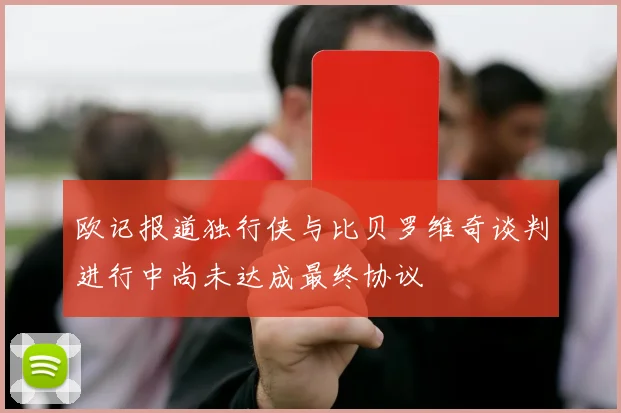 欧记报道独行侠与比贝罗维奇谈判进行中尚未达成最终协议