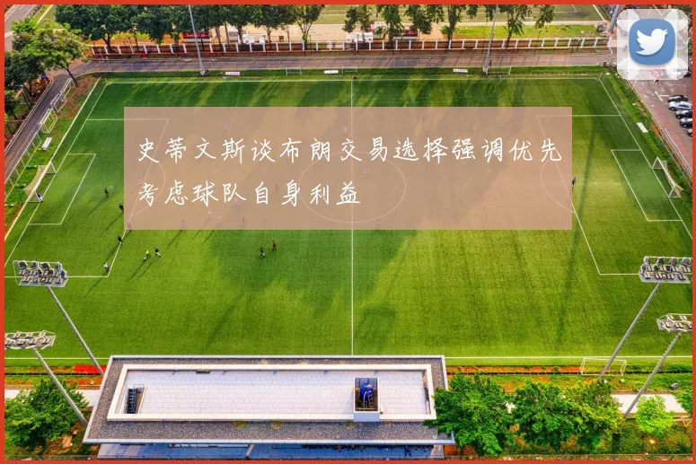 史蒂文斯谈布朗交易选择强调优先考虑球队自身利益