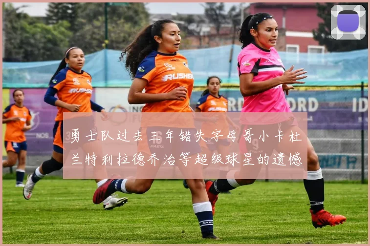 勇士队过去三年错失字母哥小卡杜兰特利拉德乔治等超级球星的遗憾回顾