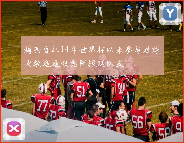 梅西自2014年世界杯以来参与进球次数遥遥领先阿根廷队友