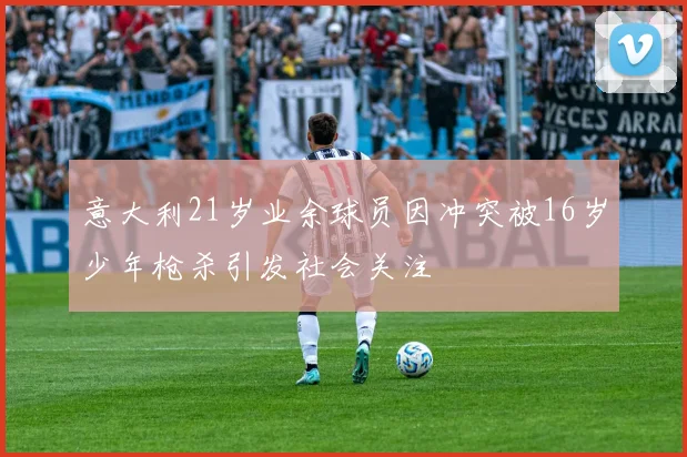 意大利21岁业余球员因冲突被16岁少年枪杀引发社会关注