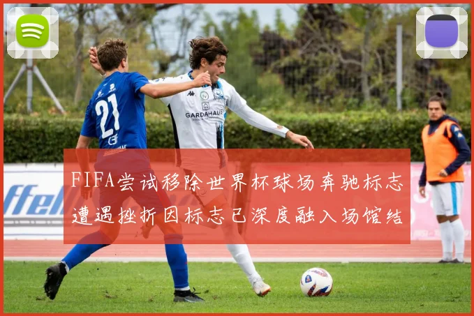 FIFA尝试移除世界杯球场奔驰标志遭遇挫折因标志已深度融入场馆结构
