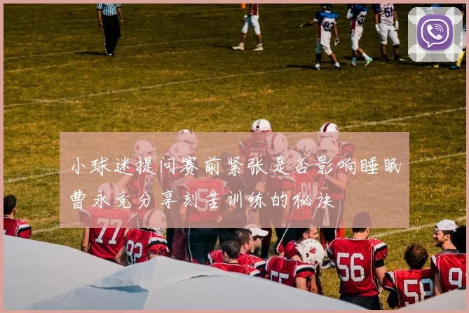 小球迷提问赛前紧张是否影响睡眠曹永竞分享刻苦训练的秘诀