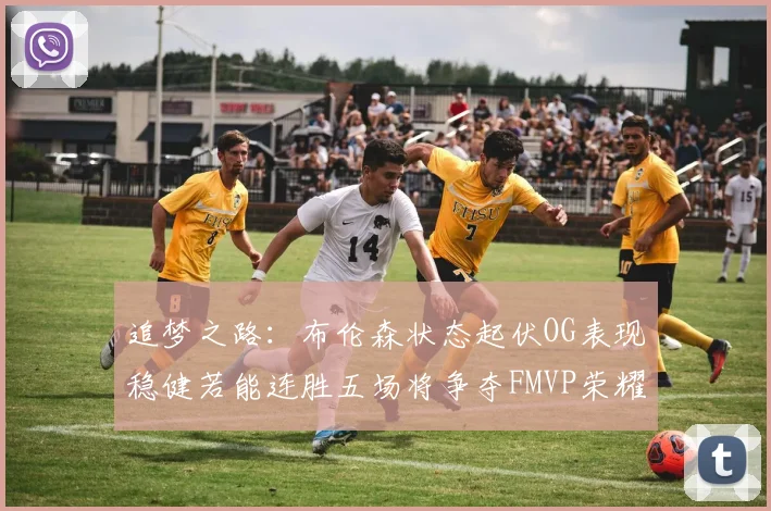 追梦之路：布伦森状态起伏OG表现稳健若能连胜五场将争夺FMVP荣耀