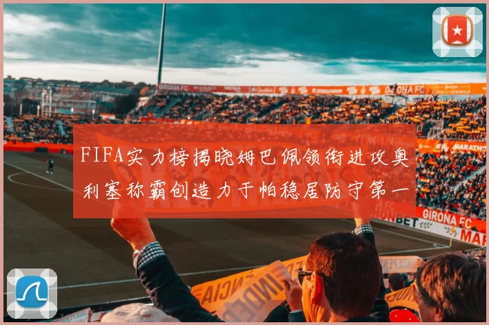 FIFA实力榜揭晓姆巴佩领衔进攻奥利塞称霸创造力于帕稳居防守第一